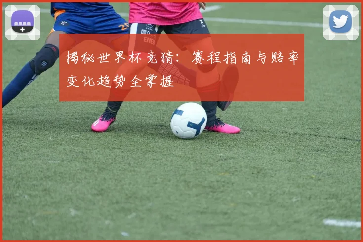 揭秘世界杯竞猜：赛程指南与赔率变化趋势全掌握