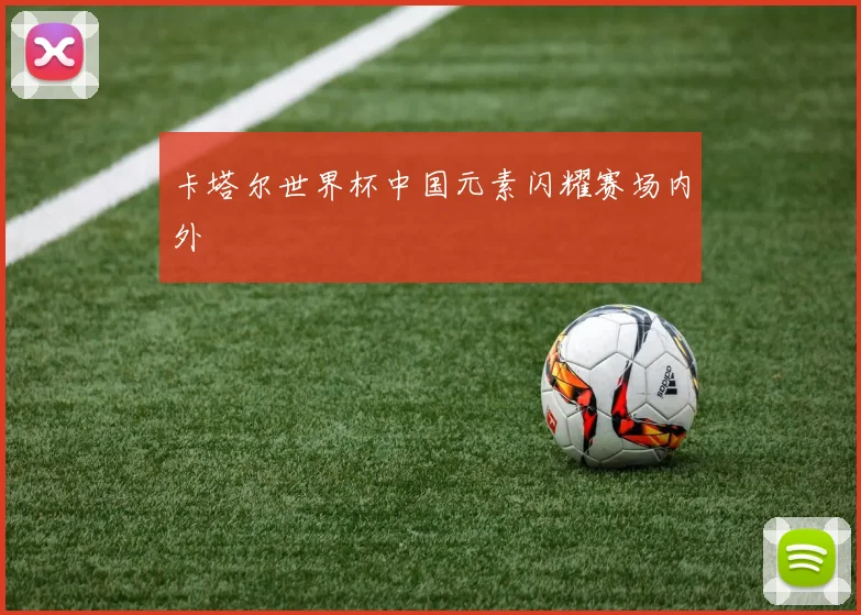 卡塔尔世界杯中国元素闪耀赛场内外
