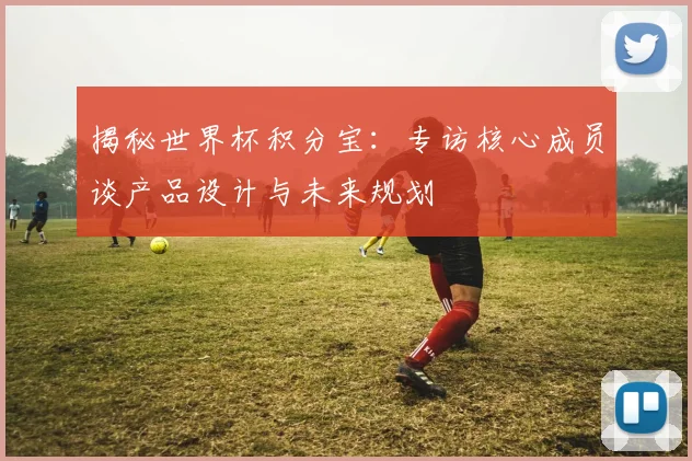 揭秘世界杯积分宝：专访核心成员谈产品设计与未来规划