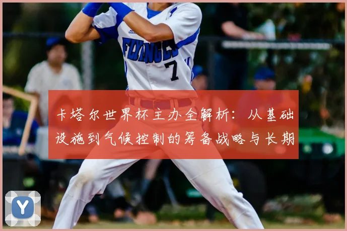 卡塔尔世界杯主办全解析：从基础设施到气候控制的筹备战略与长期愿景