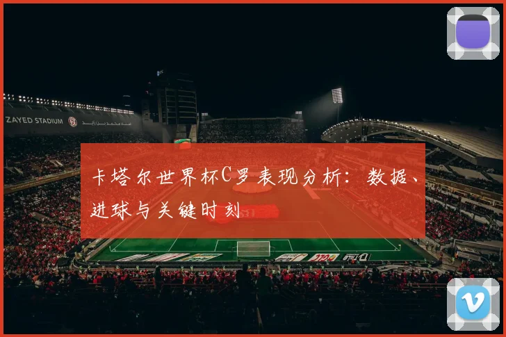 卡塔尔世界杯C罗表现分析：数据、进球与关键时刻