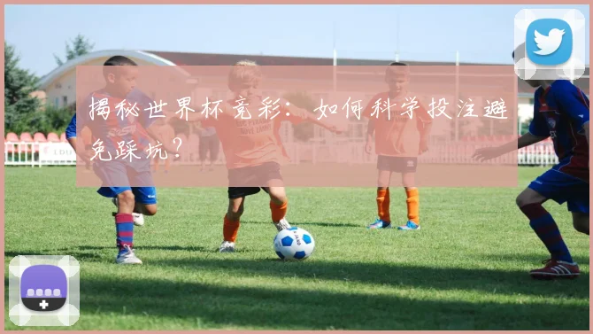 揭秘世界杯竞彩：如何科学投注避免踩坑？
