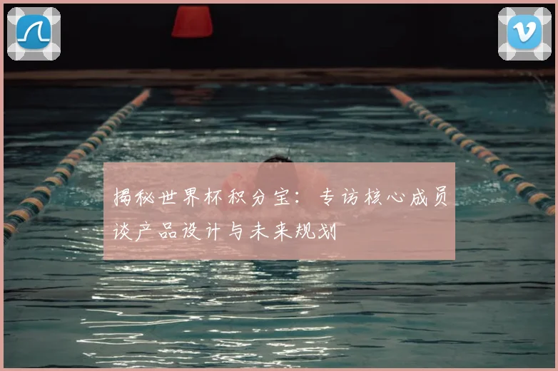 揭秘世界杯积分宝：专访核心成员谈产品设计与未来规划